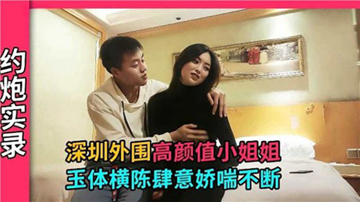 深圳外围高颜值小姐姐，玉体横陈肆意娇喘不断